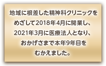 地域にねざした精神科クリニックをめざして2018年4月に開業し、2021年3月に医療法人となり、おかげさまで本年8年目をむかえました。
